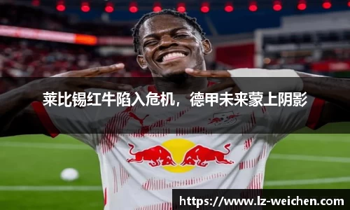莱比锡红牛陷入危机，德甲未来蒙上阴影
