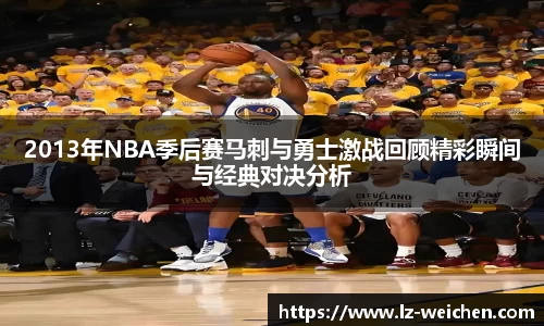 2013年NBA季后赛马刺与勇士激战回顾精彩瞬间与经典对决分析