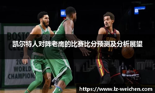 凯尔特人对阵老鹰的比赛比分预测及分析展望