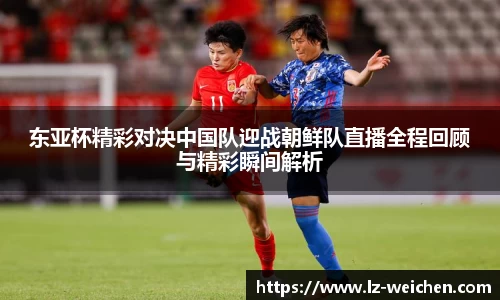东亚杯精彩对决中国队迎战朝鲜队直播全程回顾与精彩瞬间解析