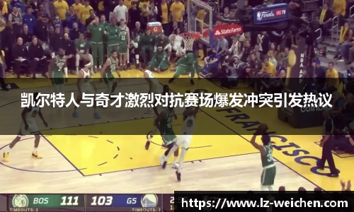 凯尔特人与奇才激烈对抗赛场爆发冲突引发热议