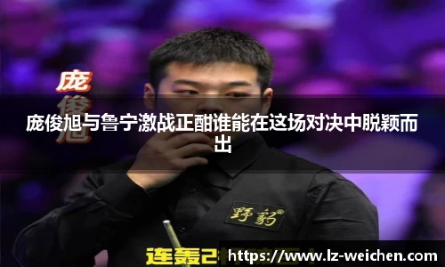 庞俊旭与鲁宁激战正酣谁能在这场对决中脱颖而出