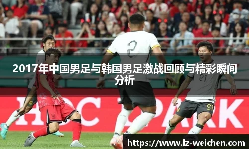 2017年中国男足与韩国男足激战回顾与精彩瞬间分析