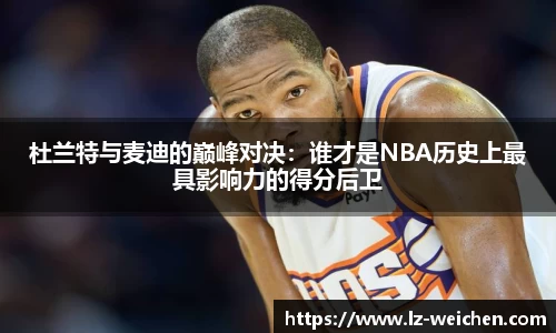 杜兰特与麦迪的巅峰对决：谁才是NBA历史上最具影响力的得分后卫