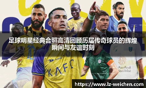 足球明星经典合照高清回顾历届传奇球员的辉煌瞬间与友谊时刻