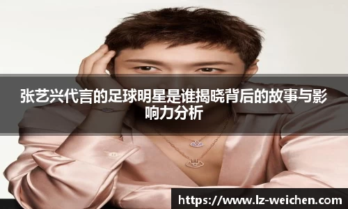 张艺兴代言的足球明星是谁揭晓背后的故事与影响力分析