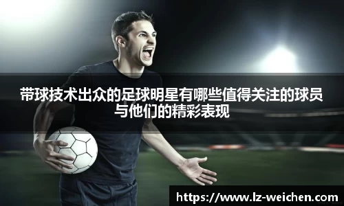 带球技术出众的足球明星有哪些值得关注的球员与他们的精彩表现
