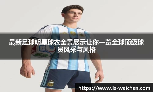 最新足球明星球衣全景展示让你一览全球顶级球员风采与风格